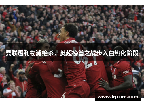 曼联遭利物浦绝杀，英超榜首之战步入白热化阶段