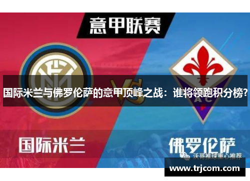 国际米兰与佛罗伦萨的意甲顶峰之战：谁将领跑积分榜？
