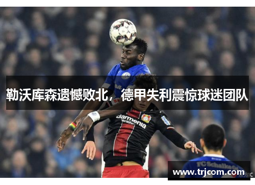 勒沃库森遗憾败北，德甲失利震惊球迷团队