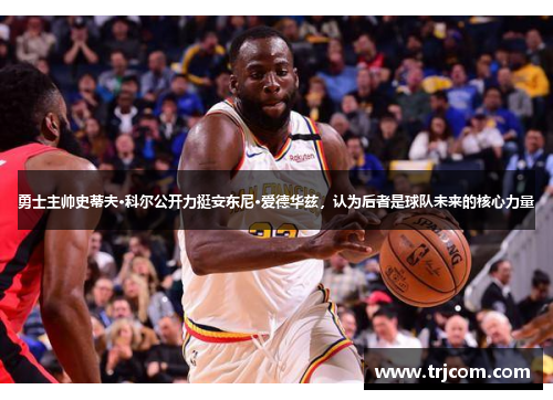 勇士主帅史蒂夫·科尔公开力挺安东尼·爱德华兹，认为后者是球队未来的核心力量