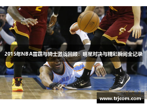 2015年NBA雷霆与骑士激战回顾：明星对决与精彩瞬间全记录