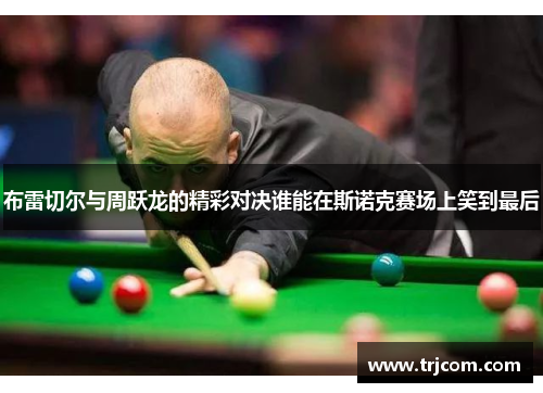 布雷切尔与周跃龙的精彩对决谁能在斯诺克赛场上笑到最后