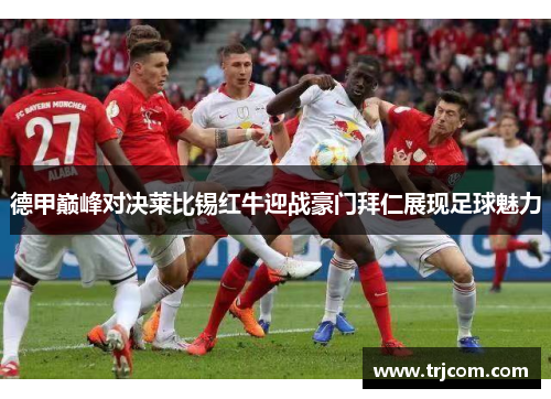 德甲巅峰对决莱比锡红牛迎战豪门拜仁展现足球魅力