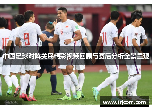 中国足球对阵关岛精彩视频回顾与赛后分析全景呈现