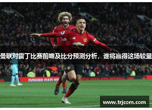 曼联对雷丁比赛前瞻及比分预测分析，谁将赢得这场较量
