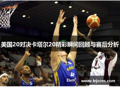 美国20对决卡塔尔20精彩瞬间回顾与赛后分析