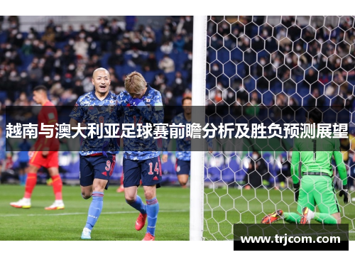 越南与澳大利亚足球赛前瞻分析及胜负预测展望
