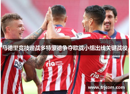 马德里竞技迎战多特蒙德争夺欧战小组出线关键战役