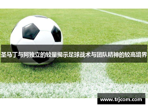圣马丁与阿独立的较量揭示足球战术与团队精神的较高境界
