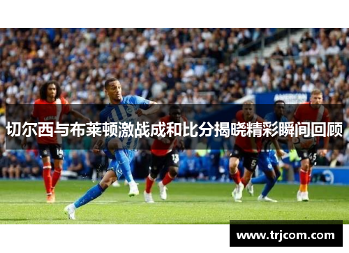 切尔西与布莱顿激战成和比分揭晓精彩瞬间回顾